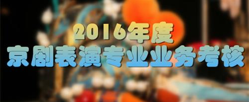 啊啊使劲操逼视频免费看国家京剧院2016年度京剧表演专业业务考...